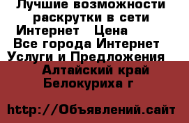Лучшие возможности раскрутки в сети Интернет › Цена ­ 500 - Все города Интернет » Услуги и Предложения   . Алтайский край,Белокуриха г.